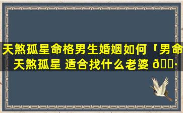 天煞孤星命格男生婚姻如何「男命天煞孤星 适合找什么老婆 🕷 」